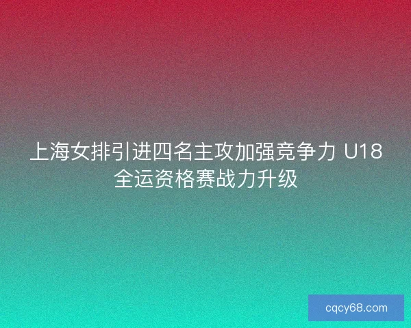 上海女排引进四名主攻加强竞争力 U18全运资格赛战力升级