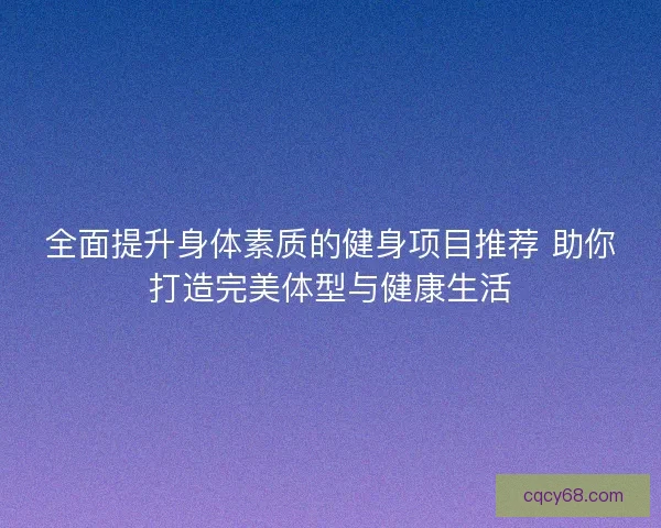 全面提升身体素质的健身项目推荐 助你打造完美体型与健康生活