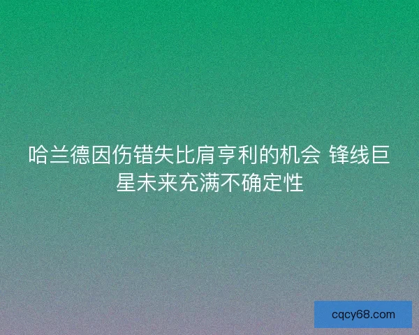 哈兰德因伤错失比肩亨利的机会 锋线巨星未来充满不确定性