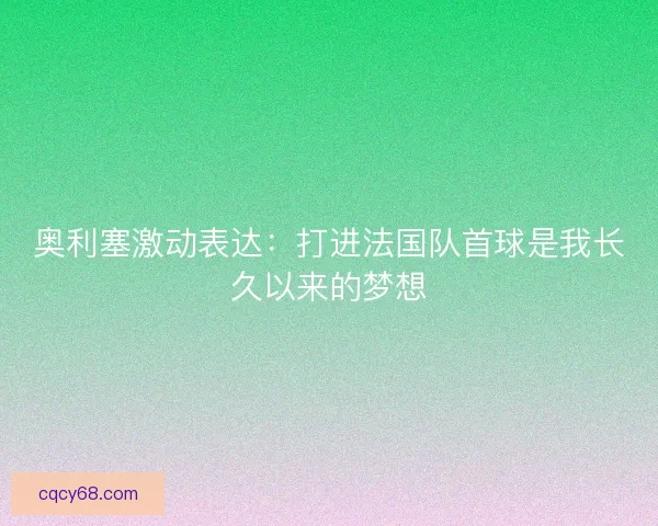 奥利塞激动表达：打进法国队首球是我长久以来的梦想