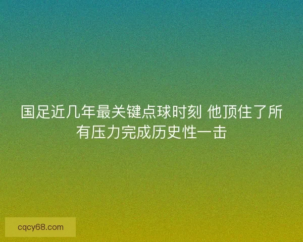 国足近几年最关键点球时刻 他顶住了所有压力完成历史性一击