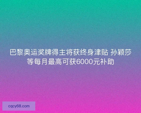 巴黎奥运奖牌得主将获终身津贴 孙颖莎等每月最高可获6000元补助