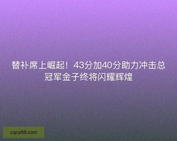 替补席上崛起！43分加40分助力冲击总冠军金子终将闪耀辉煌