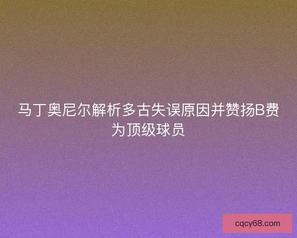 马丁奥尼尔解析多古失误原因并赞扬B费为顶级球员