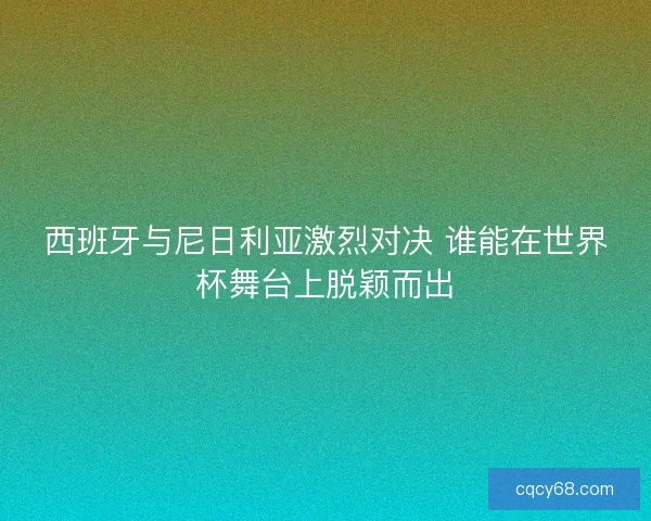 西班牙与尼日利亚激烈对决 谁能在世界杯舞台上脱颖而出