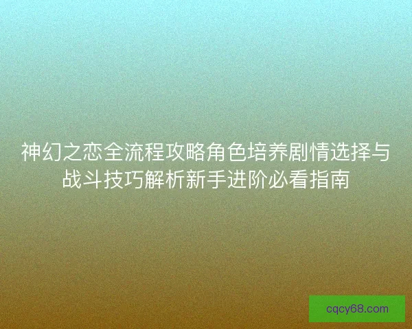 神幻之恋全流程攻略角色培养剧情选择与战斗技巧解析新手进阶必看指南