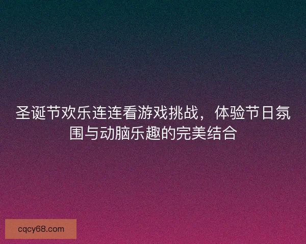圣诞节欢乐连连看游戏挑战，体验节日氛围与动脑乐趣的完美结合