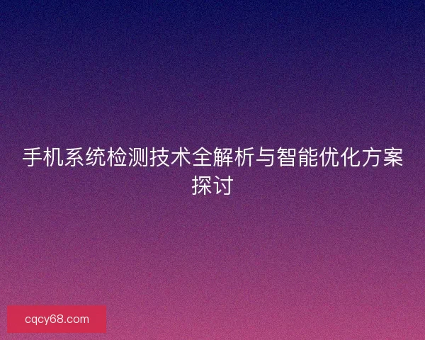 手机系统检测技术全解析与智能优化方案探讨