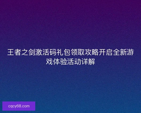 王者之剑激活码礼包领取攻略开启全新游戏体验活动详解