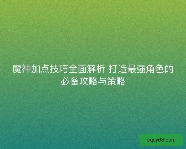 魔神加点技巧全面解析 打造最强角色的必备攻略与策略