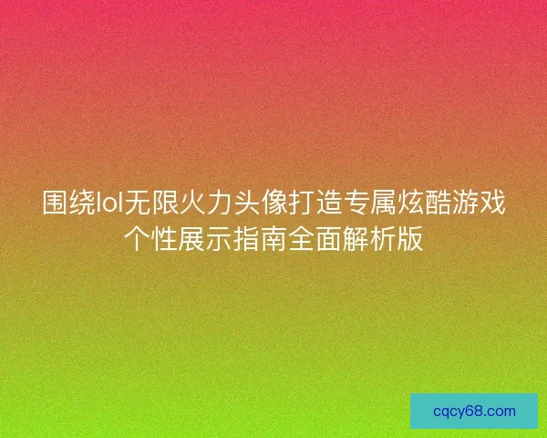 围绕lol无限火力头像打造专属炫酷游戏个性展示指南全面解析版 围绕lol无限火力头像打造专属炫酷游戏个性展示指南全面解析版