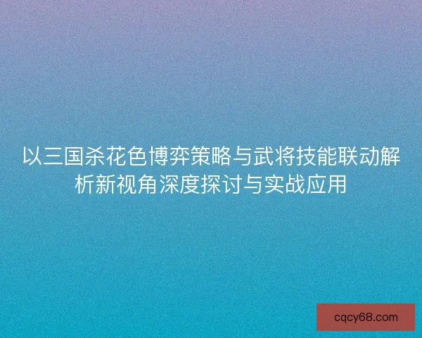 以三国杀花色博弈策略与武将技能联动解析新视角深度探讨与实战应用