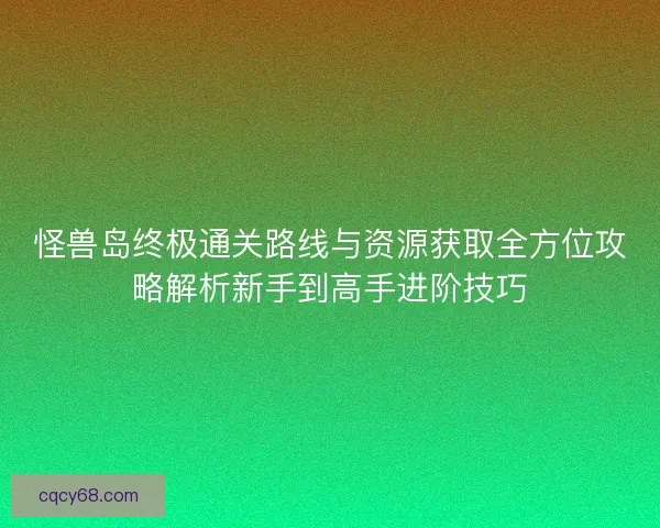 怪兽岛终极通关路线与资源获取全方位攻略解析新手到高手进阶技巧