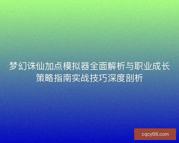 梦幻诛仙加点模拟器全面解析与职业成长策略指南实战技巧深度剖析