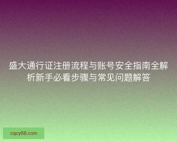 盛大通行证注册流程与账号安全指南全解析新手必看步骤与常见问题解答