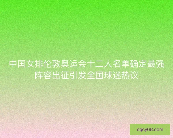 中国女排伦敦奥运会十二人名单确定最强阵容出征引发全国球迷热议