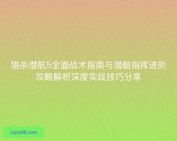 猎杀潜航5全面战术指南与潜艇指挥进阶攻略解析深度实战技巧分享 猎杀潜航5全面战术指南与潜艇指挥进阶攻略解析深度实战技巧分享