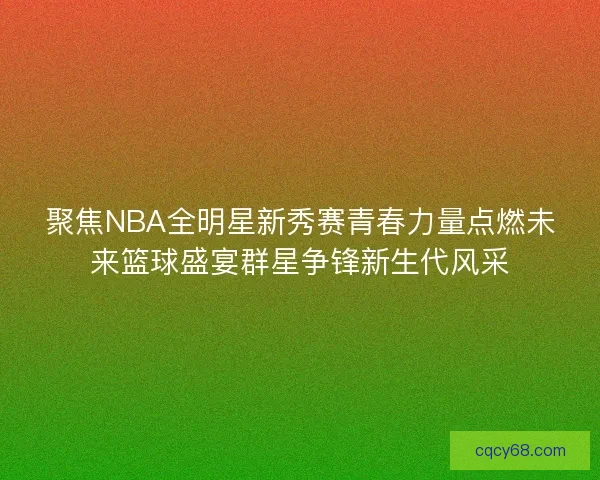 聚焦NBA全明星新秀赛青春力量点燃未来篮球盛宴群星争锋新生代风采 聚焦NBA全明星新秀赛青春力量点燃未来篮球盛宴群星争锋新生代风采