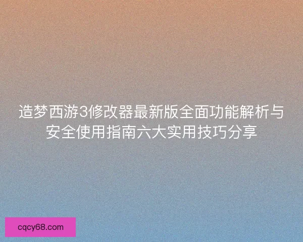 造梦西游3修改器最新版全面功能解析与安全使用指南六大实用技巧分享