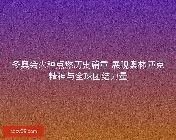 冬奥会火种点燃历史篇章 展现奥林匹克精神与全球团结力量