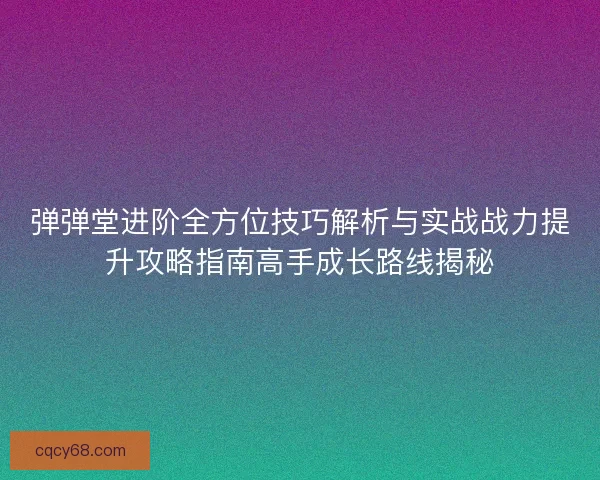 弹弹堂进阶全方位技巧解析与实战战力提升攻略指南高手成长路线揭秘