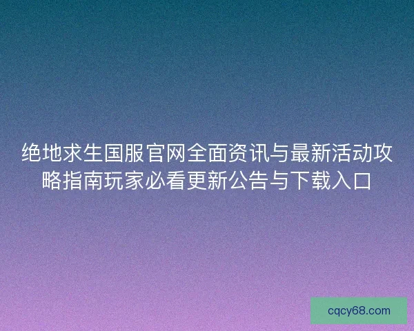 绝地求生国服官网全面资讯与最新活动攻略指南玩家必看更新公告与下载入口