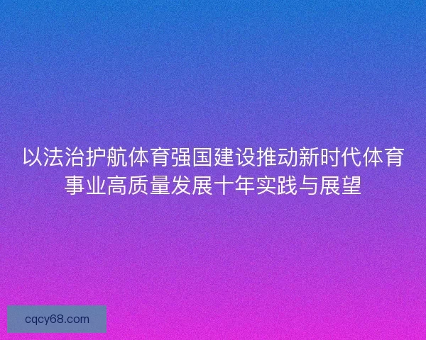 以法治护航体育强国建设推动新时代体育事业高质量发展十年实践与展望