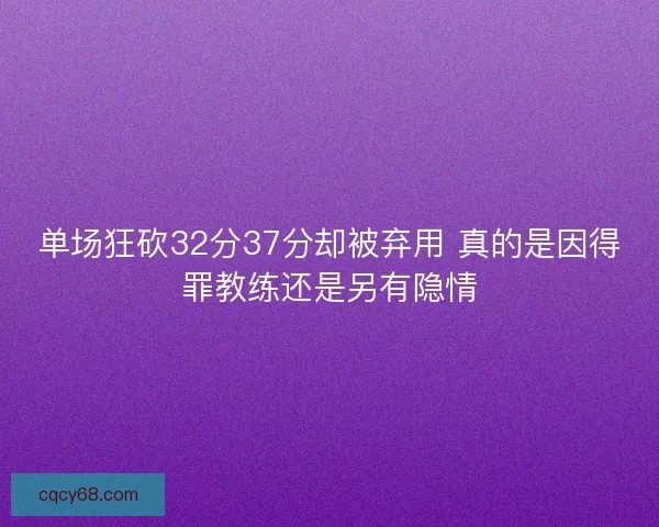单场狂砍32分37分却被弃用 真的是因得罪教练还是另有隐情 单场狂砍32分37分却被弃用 真的是因得罪教练还是另有隐情