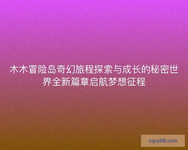 木木冒险岛奇幻旅程探索与成长的秘密世界全新篇章启航梦想征程