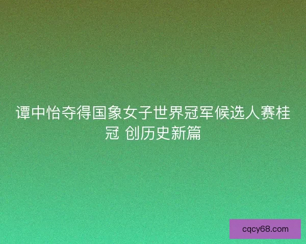 谭中怡夺得国象女子世界冠军候选人赛桂冠 创历史新篇