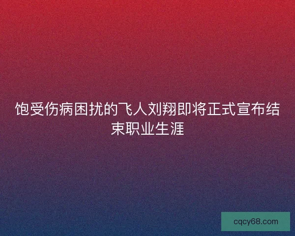 饱受伤病困扰的飞人刘翔即将正式宣布结束职业生涯 饱受伤病困扰的飞人刘翔即将正式宣布结束职业生涯