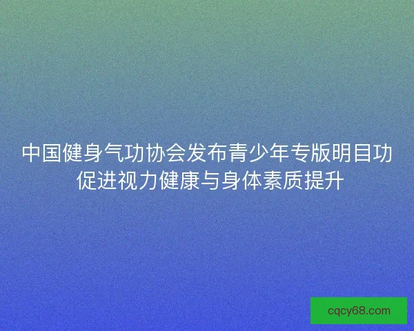 中国健身气功协会发布青少年专版明目功 促进视力健康与身体素质提升