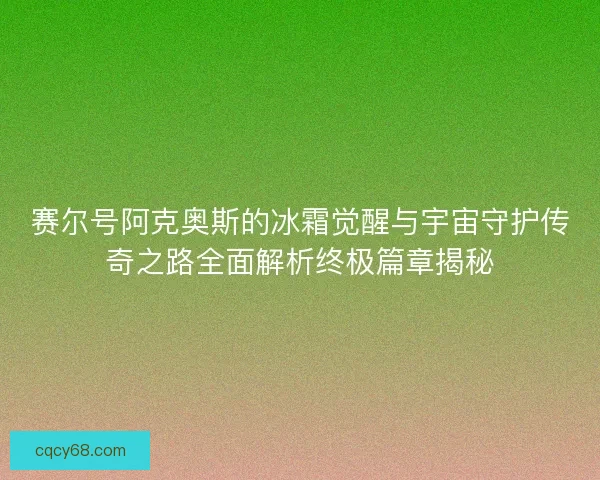 赛尔号阿克奥斯的冰霜觉醒与宇宙守护传奇之路全面解析终极篇章揭秘 赛尔号阿克奥斯的冰霜觉醒与宇宙守护传奇之路全面解析终极篇章揭秘