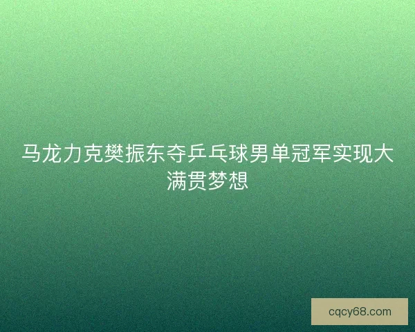 马龙力克樊振东夺乒乓球男单冠军实现大满贯梦想