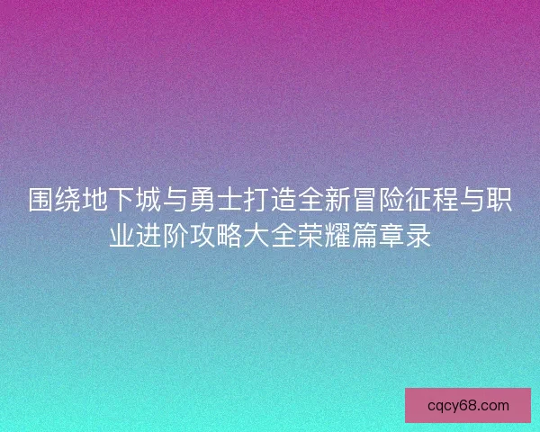 围绕地下城与勇士打造全新冒险征程与职业进阶攻略大全荣耀篇章录