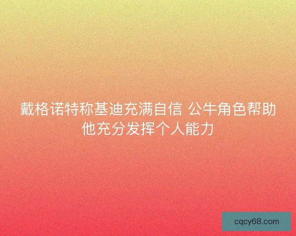 戴格诺特称基迪充满自信 公牛角色帮助他充分发挥个人能力