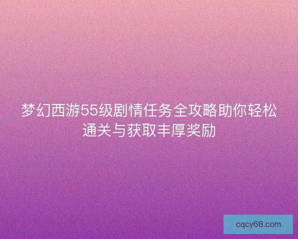 梦幻西游55级剧情任务全攻略助你轻松通关与获取丰厚奖励
