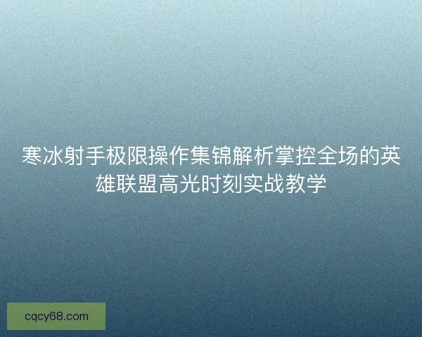 寒冰射手极限操作集锦解析掌控全场的英雄联盟高光时刻实战教学