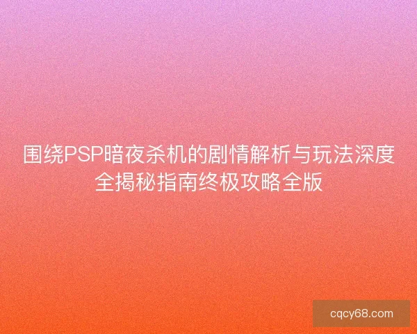 围绕PSP暗夜杀机的剧情解析与玩法深度全揭秘指南终极攻略全版 围绕PSP暗夜杀机的剧情解析与玩法深度全揭秘指南终极攻略全版