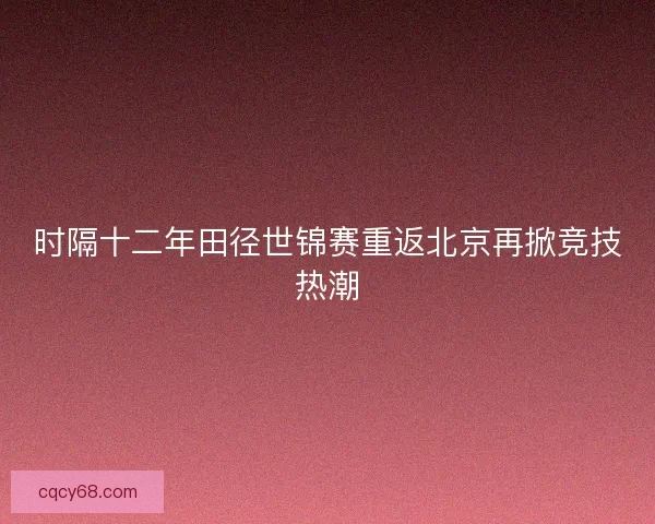 时隔十二年田径世锦赛重返北京再掀竞技热潮 时隔十二年田径世锦赛重返北京再掀竞技热潮