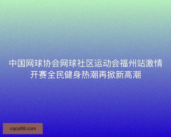 中国网球协会网球社区运动会福州站激情开赛全民健身热潮再掀新高潮