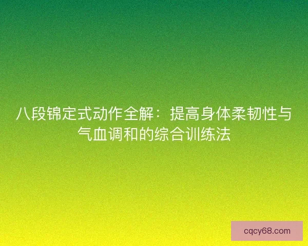 八段锦定式动作全解:提高身体柔韧性与气血调和的综合训练法 八段锦定式动作全解:提高身体柔韧性与气血调和的综合训练法