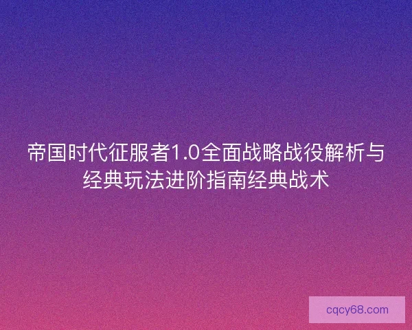 帝国时代征服者1.0全面战略战役解析与经典玩法进阶指南经典战术 帝国时代征服者1.0全面战略战役解析与经典玩法进阶指南经典战术