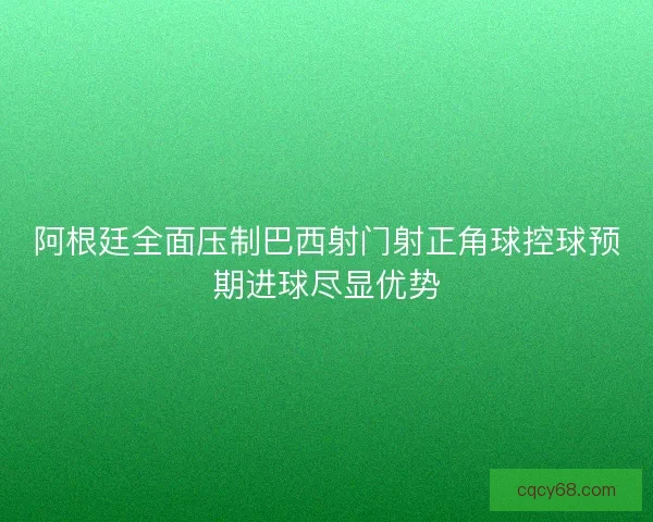 阿根廷全面压制巴西射门射正角球控球预期进球尽显优势 阿根廷全面压制巴西射门射正角球控球预期进球尽显优势
