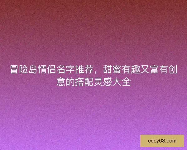 冒险岛情侣名字推荐，甜蜜有趣又富有创意的搭配灵感大全