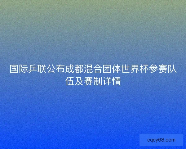 国际乒联公布成都混合团体世界杯参赛队伍及赛制详情 国际乒联公布成都混合团体世界杯参赛队伍及赛制详情