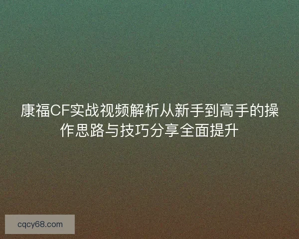 康福CF实战视频解析从新手到高手的操作思路与技巧分享全面提升