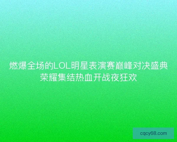 燃爆全场的LOL明星表演赛巅峰对决盛典荣耀集结热血开战夜狂欢