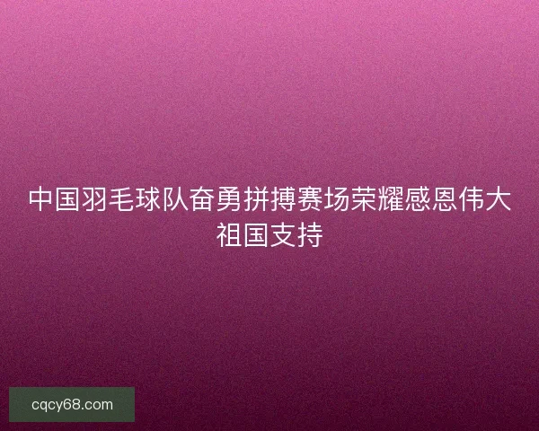 中国羽毛球队奋勇拼搏赛场荣耀感恩伟大祖国支持 中国羽毛球队奋勇拼搏赛场荣耀感恩伟大祖国支持