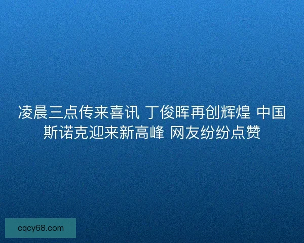 凌晨三点传来喜讯 丁俊晖再创辉煌 中国斯诺克迎来新高峰 网友纷纷点赞 凌晨三点传来喜讯 丁俊晖再创辉煌 中国斯诺克迎来新高峰 网友纷纷点赞
